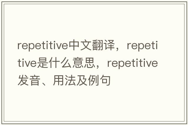 repetitive中文翻譯，repetitive是什么意思，repetitive發(fā)音、用法及例句