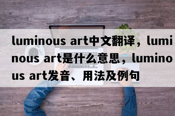luminous art中文翻譯，luminous art是什么意思，luminous art發(fā)音、用法及例句