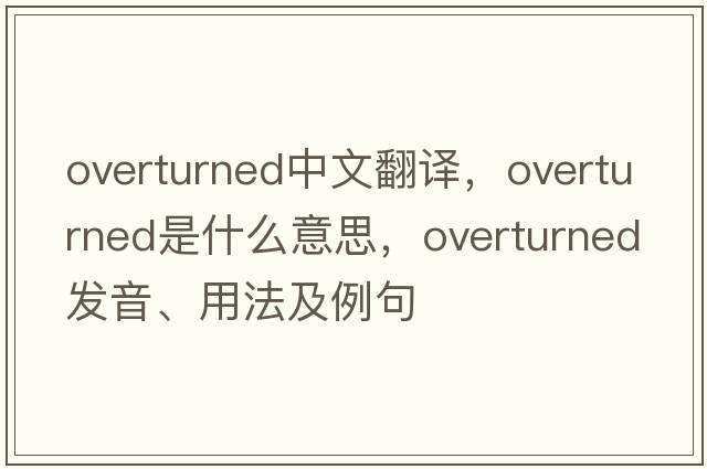 overturned中文翻譯，overturned是什么意思，overturned發(fā)音、用法及例句