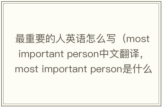 最重要的人英語怎么寫（most important person中文翻譯，most important person是什么意思，most important person發(fā)音、用法及例句）