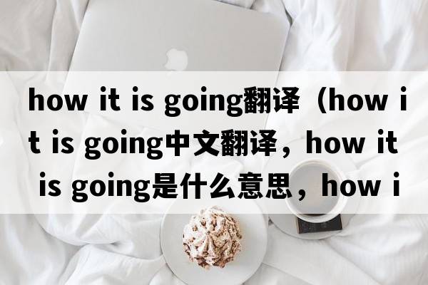 how it is going翻譯（how it is going中文翻譯，how it is going是什么意思，how it is going發(fā)音、用法及例句）
