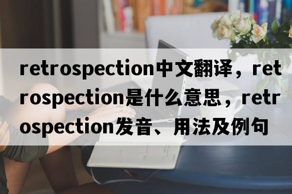 retrospection中文翻譯，retrospection是什么意思，retrospection發(fā)音、用法及例句