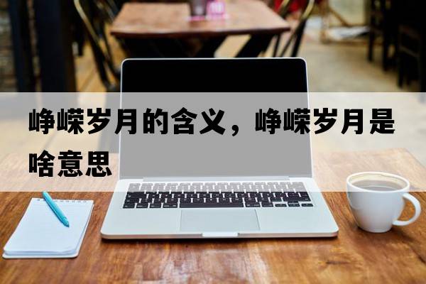 崢嶸歲月的含義，崢嶸歲月是啥意思