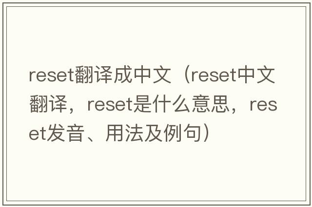 reset翻譯成中文（reset中文翻譯，reset是什么意思，reset發(fā)音、用法及例句）