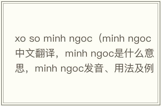 xo so minh ngoc（minh ngoc中文翻譯，minh ngoc是什么意思，minh ngoc發(fā)音、用法及例句）