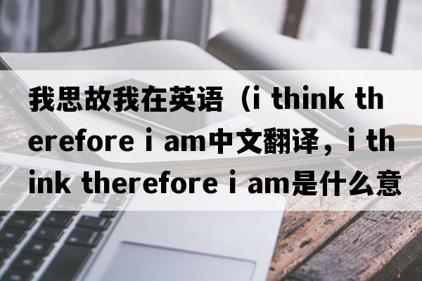 我思故我在英語（i think therefore i am中文翻譯，i think therefore i am是什么意思，i think therefore i am發(fā)音、用法及例句）