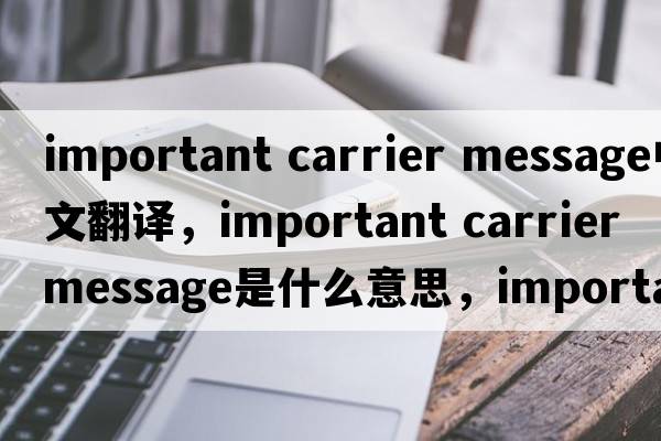 important carrier message中文翻譯，important carrier message是什么意思，important carrier message發(fā)音、用法及例句