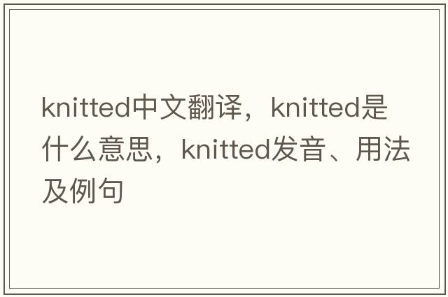 knitted中文翻譯，knitted是什么意思，knitted發(fā)音、用法及例句
