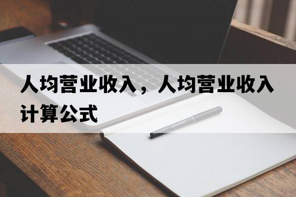人均營(yíng)業(yè)收入，人均營(yíng)業(yè)收入計(jì)算公式