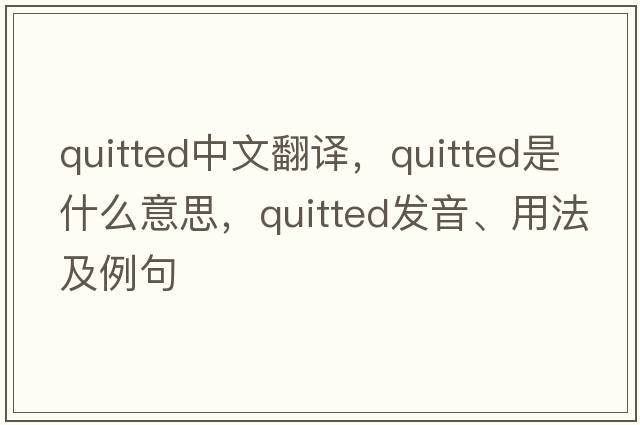 quitted中文翻譯，quitted是什么意思，quitted發(fā)音、用法及例句