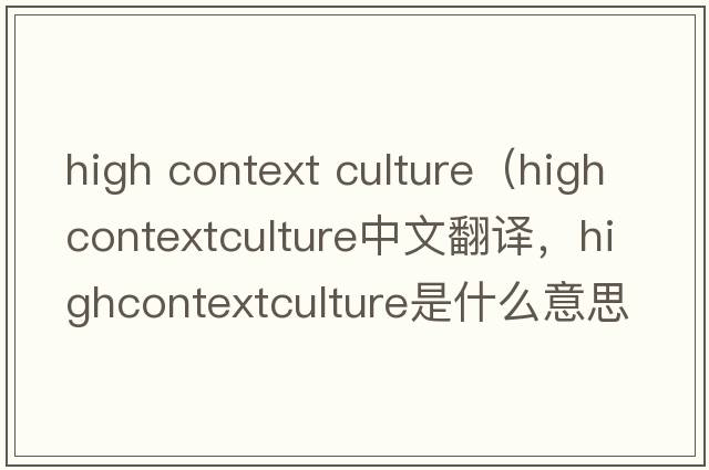 high context culture（highcontextculture中文翻譯，highcontextculture是什么意思，highcontextculture發(fā)音、用法及例句）