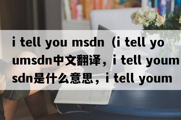 i tell you msdn（i tell youmsdn中文翻譯，i tell youmsdn是什么意思，i tell youmsdn發(fā)音、用法及例句）