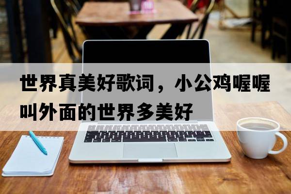 世界真美好歌詞，小公雞喔喔叫外面的世界多美好