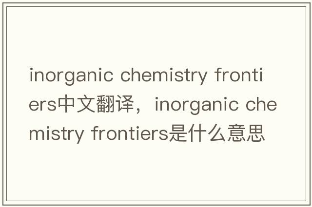 inorganic chemistry frontiers中文翻譯，inorganic chemistry frontiers是什么意思，inorganic chemistry frontiers發(fā)音