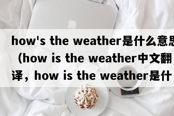how's the weather是什么意思（how is the weather中文翻譯，how is the weather是什么意思，how is the weather發(fā)音、用法及例
