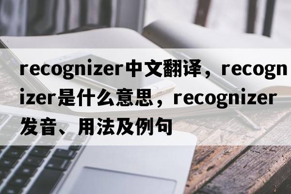 recognizer中文翻譯，recognizer是什么意思，recognizer發(fā)音、用法及例句