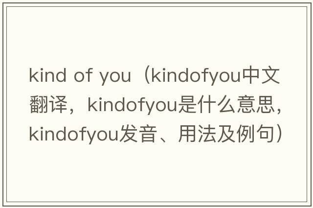 kind of you（kindofyou中文翻譯，kindofyou是什么意思，kindofyou發(fā)音、用法及例句）