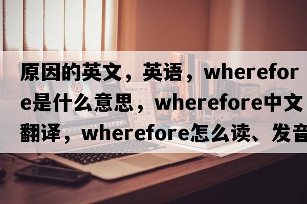原因的英文，英語，wherefore是什么意思，wherefore中文翻譯，wherefore怎么讀、發(fā)音、用法及例句