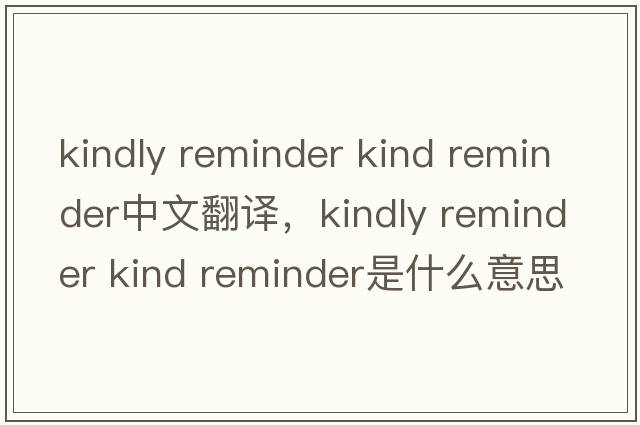 kindly reminder kind reminder中文翻譯，kindly reminder kind reminder是什么意思，kindly reminder kind reminder發(fā)音