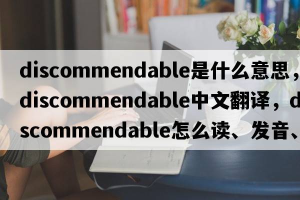 discommendable是什么意思，discommendable中文翻譯，discommendable怎么讀、發(fā)音、用法及例句
