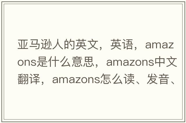 亞馬遜人的英文，英語，amazons是什么意思，amazons中文翻譯，amazons怎么讀、發(fā)音、用法及例句