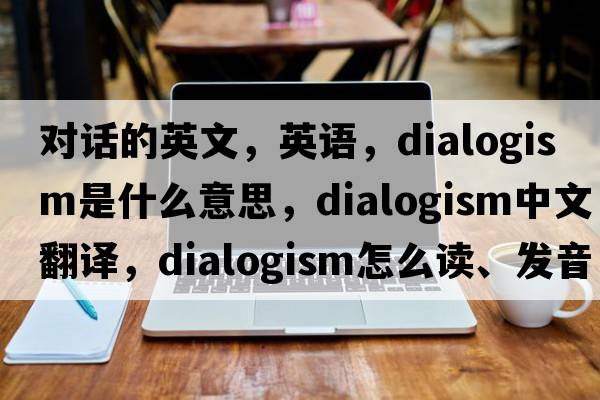 對(duì)話的英文，英語，dialogism是什么意思，dialogism中文翻譯，dialogism怎么讀、發(fā)音、用法及例句