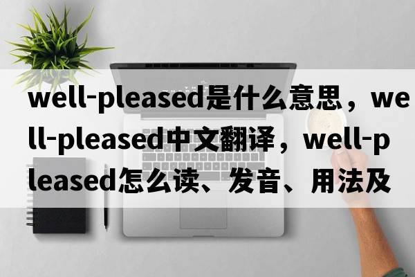 well-pleased是什么意思，well-pleased中文翻譯，well-pleased怎么讀、發(fā)音、用法及例句