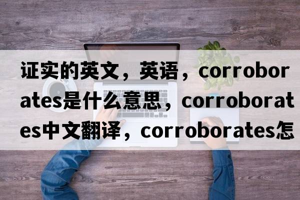 證實(shí)的英文，英語(yǔ)，corroborates是什么意思，corroborates中文翻譯，corroborates怎么讀、發(fā)音、用法及例句
