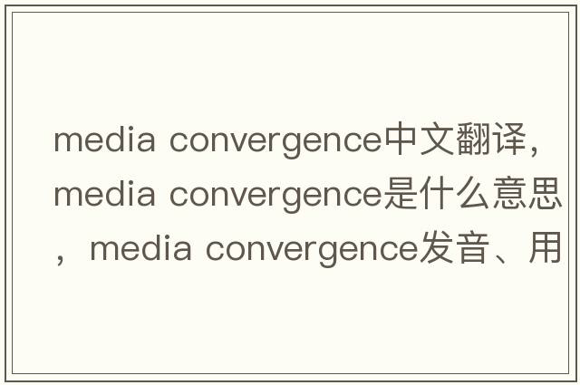 media convergence中文翻譯，media convergence是什么意思，media convergence發(fā)音、用法及例句