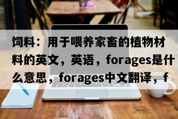 飼料：用于喂養(yǎng)家畜的植物材料的英文，英語，forages是什么意思，forages中文翻譯，forages怎么讀、發(fā)音、用法及例句