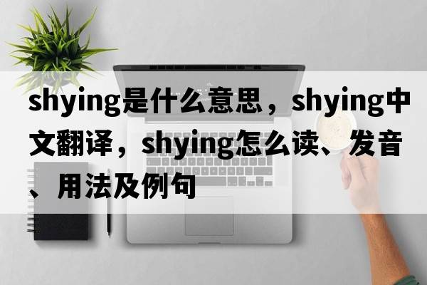 shying是什么意思，shying中文翻譯，shying怎么讀、發(fā)音、用法及例句