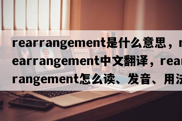 rearrangement是什么意思，rearrangement中文翻譯，rearrangement怎么讀、發(fā)音、用法及例句