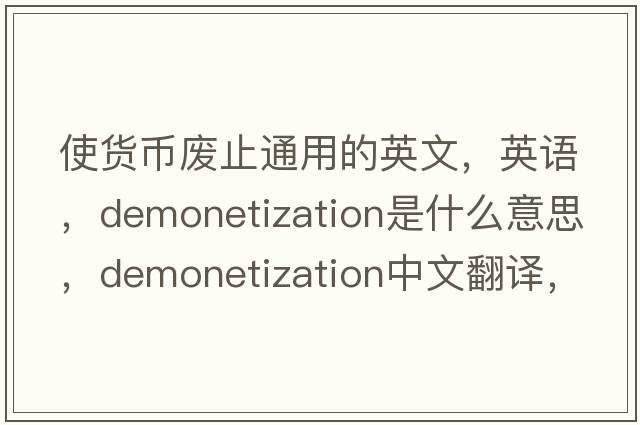 使貨幣廢止通用的英文，英語(yǔ)，demonetization是什么意思，demonetization中文翻譯，demonetization怎么讀、發(fā)音、用法及例句