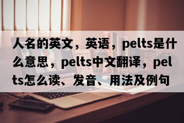 人名的英文，英語，pelts是什么意思，pelts中文翻譯，pelts怎么讀、發(fā)音、用法及例句