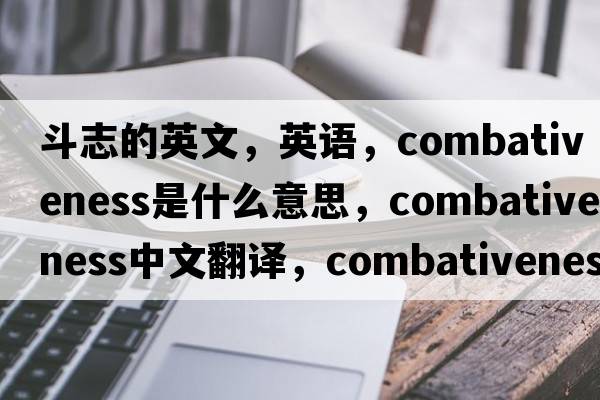 斗志的英文，英語，combativeness是什么意思，combativeness中文翻譯，combativeness怎么讀、發(fā)音、用法及例句