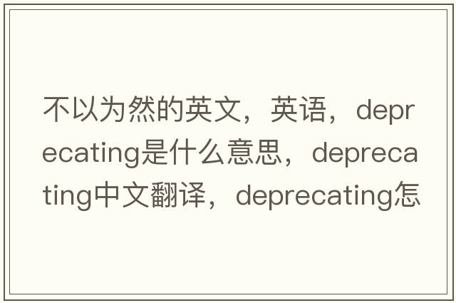 不以為然的英文，英語(yǔ)，deprecating是什么意思，deprecating中文翻譯，deprecating怎么讀、發(fā)音、用法及例句