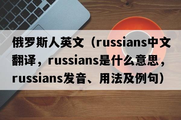 俄羅斯人英文（Russians中文翻譯，Russians是什么意思，Russians發(fā)音、用法及例句）