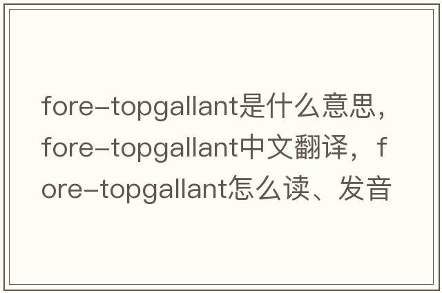 fore-topgallant是什么意思，fore-topgallant中文翻譯，fore-topgallant怎么讀、發(fā)音、用法及例句