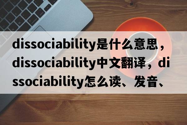 dissociability是什么意思，dissociability中文翻譯，dissociability怎么讀、發(fā)音、用法及例句