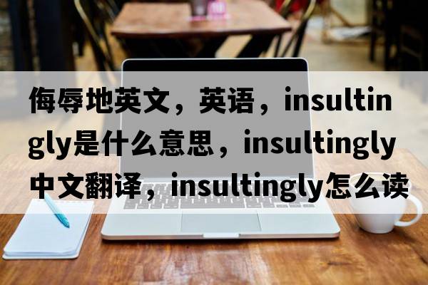 侮辱地英文，英語，insultingly是什么意思，insultingly中文翻譯，insultingly怎么讀、發(fā)音、用法及例句