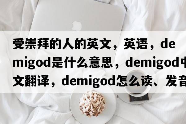 受崇拜的人的英文，英語，demigod是什么意思，demigod中文翻譯，demigod怎么讀、發(fā)音、用法及例句