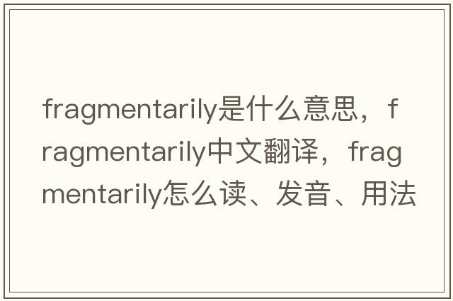 fragmentarily是什么意思，fragmentarily中文翻譯，fragmentarily怎么讀、發(fā)音、用法及例句