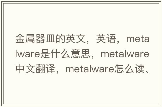 金屬器皿的英文，英語，metalware是什么意思，metalware中文翻譯，metalware怎么讀、發(fā)音、用法及例句