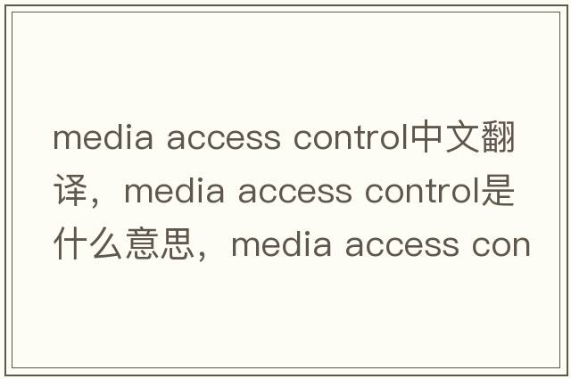 media access control中文翻譯，media access control是什么意思，media access control發(fā)音、用法及例句