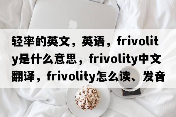 輕率的英文，英語，frivolity是什么意思，frivolity中文翻譯，frivolity怎么讀、發(fā)音、用法及例句