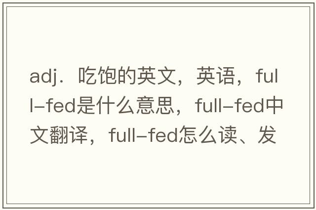 adj．吃飽的英文，英語，full-fed是什么意思，full-fed中文翻譯，full-fed怎么讀、發(fā)音、用法及例句