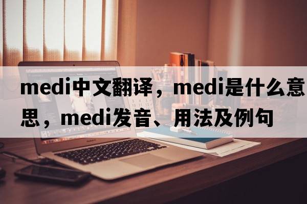medi中文翻譯，medi是什么意思，medi發(fā)音、用法及例句