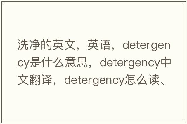 洗凈的英文，英語(yǔ)，detergency是什么意思，detergency中文翻譯，detergency怎么讀、發(fā)音、用法及例句