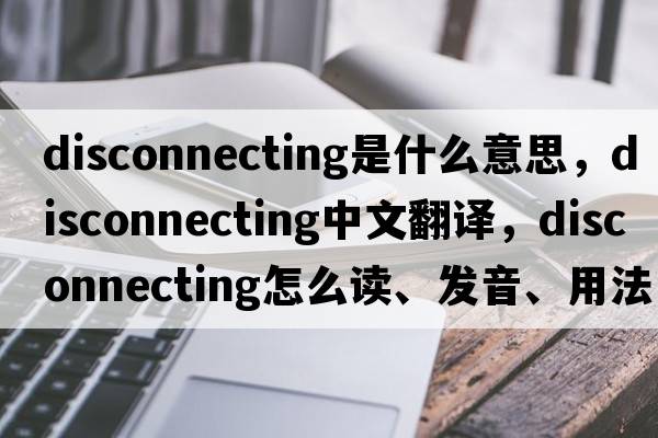 disconnecting是什么意思，disconnecting中文翻譯，disconnecting怎么讀、發(fā)音、用法及例句