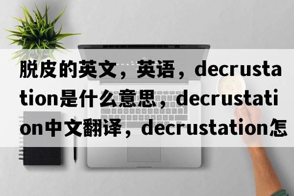 脫皮的英文，英語(yǔ)，decrustation是什么意思，decrustation中文翻譯，decrustation怎么讀、發(fā)音、用法及例句